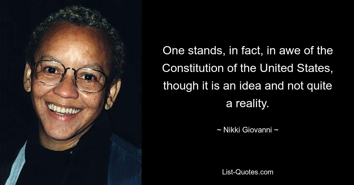 One stands, in fact, in awe of the Constitution of the United States, though it is an idea and not quite a reality. — © Nikki Giovanni