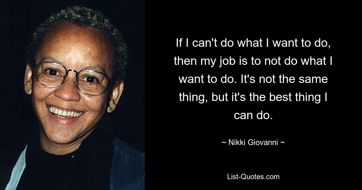 If I can't do what I want to do, then my job is to not do what I want to do. It's not the same thing, but it's the best thing I can do. — © Nikki Giovanni