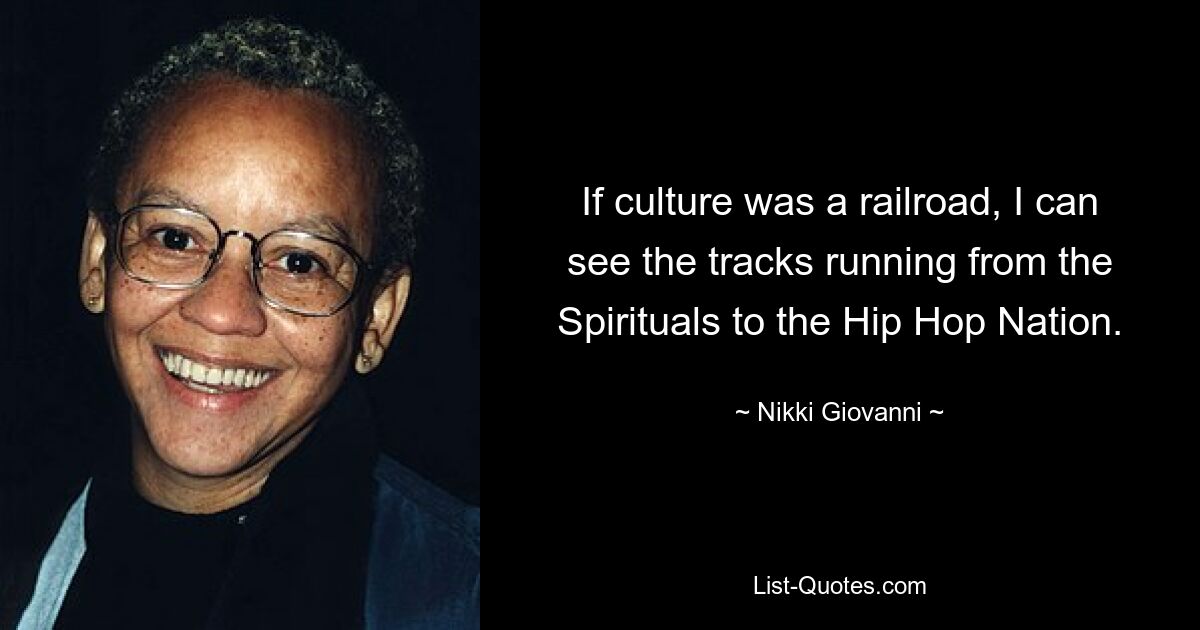 If culture was a railroad, I can see the tracks running from the Spirituals to the Hip Hop Nation. — © Nikki Giovanni