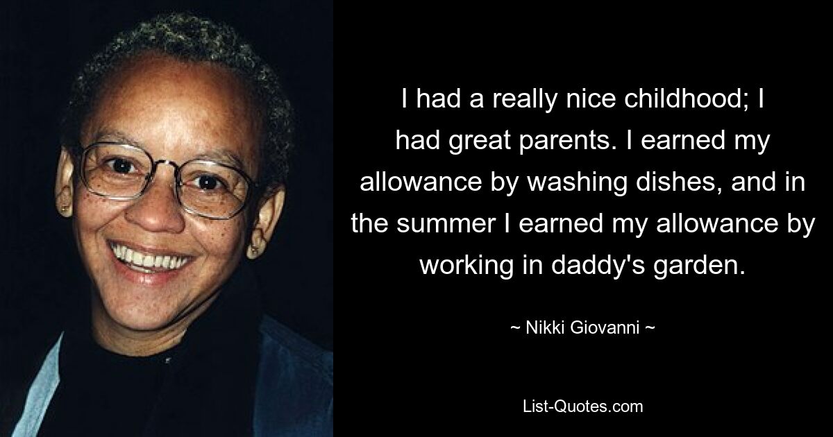 I had a really nice childhood; I had great parents. I earned my allowance by washing dishes, and in the summer I earned my allowance by working in daddy's garden. — © Nikki Giovanni