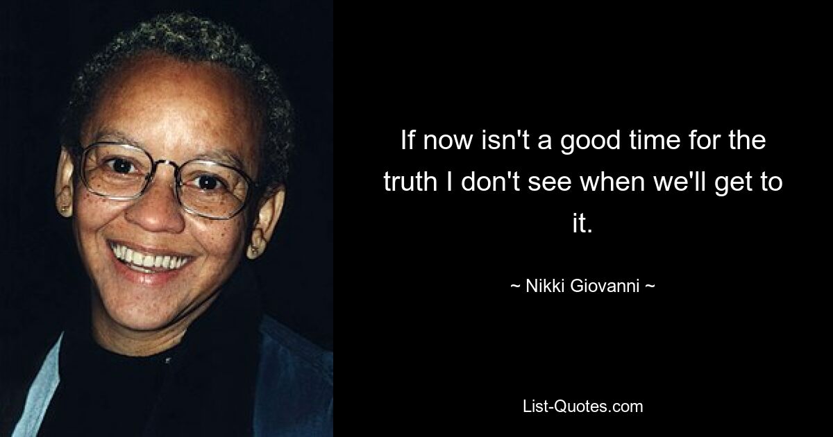 If now isn't a good time for the truth I don't see when we'll get to it. — © Nikki Giovanni