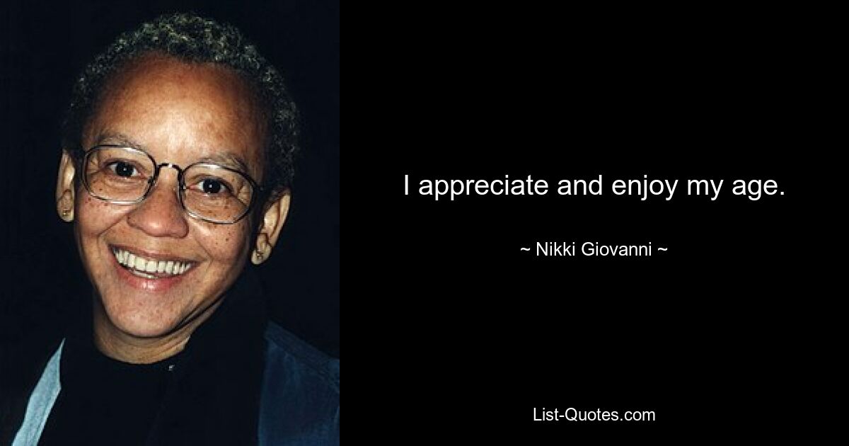 I appreciate and enjoy my age. — © Nikki Giovanni