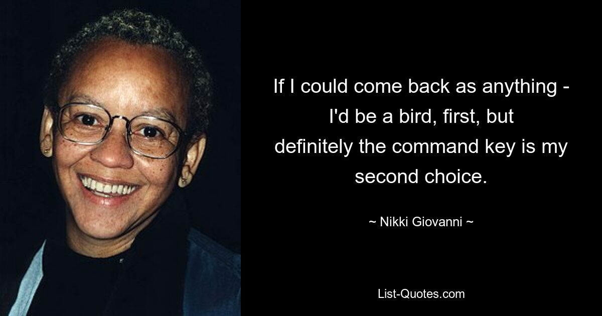 If I could come back as anything - I'd be a bird, first, but definitely the command key is my second choice. — © Nikki Giovanni