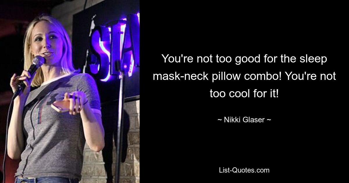 You're not too good for the sleep mask-neck pillow combo! You're not too cool for it! — © Nikki Glaser