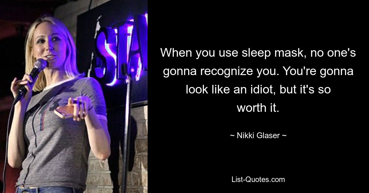 When you use sleep mask, no one's gonna recognize you. You're gonna look like an idiot, but it's so worth it. — © Nikki Glaser