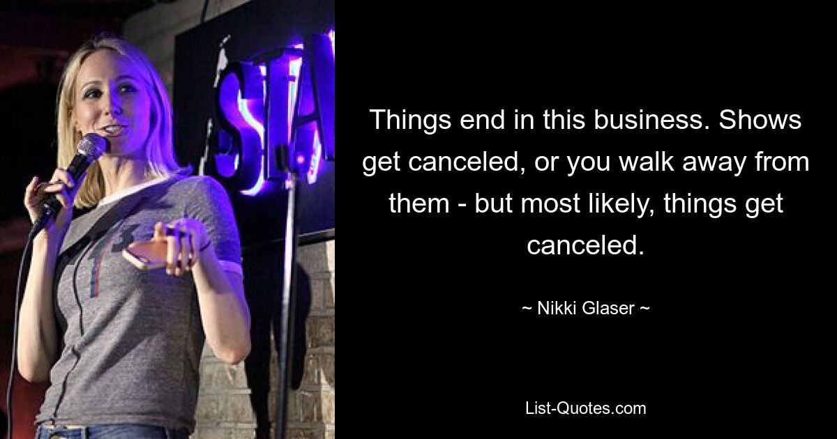 Things end in this business. Shows get canceled, or you walk away from them - but most likely, things get canceled. — © Nikki Glaser