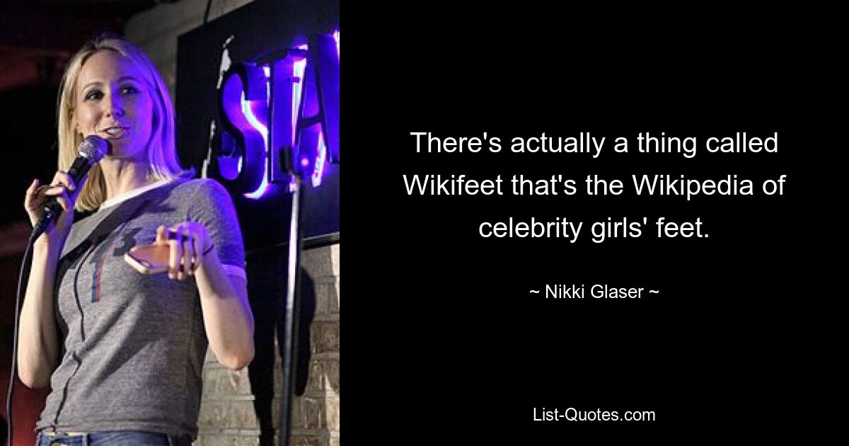 There's actually a thing called Wikifeet that's the Wikipedia of celebrity girls' feet. — © Nikki Glaser