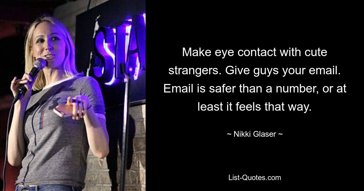 Make eye contact with cute strangers. Give guys your email. Email is safer than a number, or at least it feels that way. — © Nikki Glaser