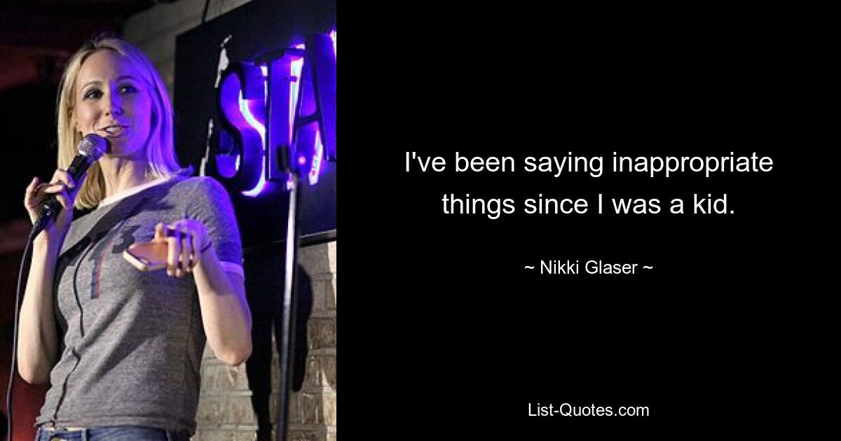 I've been saying inappropriate things since I was a kid. — © Nikki Glaser