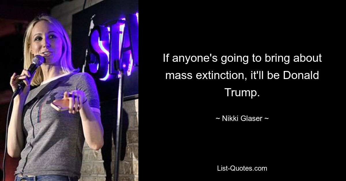 If anyone's going to bring about mass extinction, it'll be Donald Trump. — © Nikki Glaser