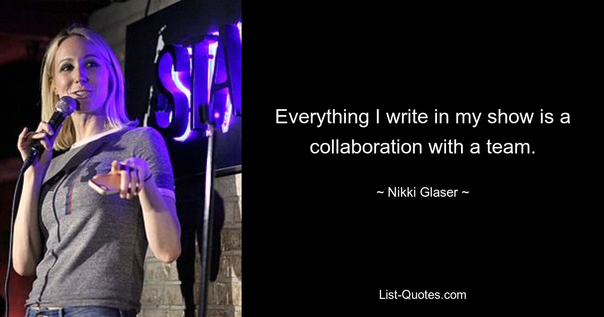 Everything I write in my show is a collaboration with a team. — © Nikki Glaser