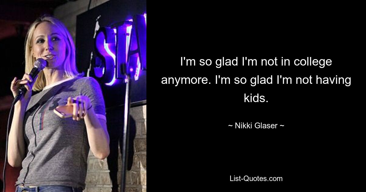 I'm so glad I'm not in college anymore. I'm so glad I'm not having kids. — © Nikki Glaser