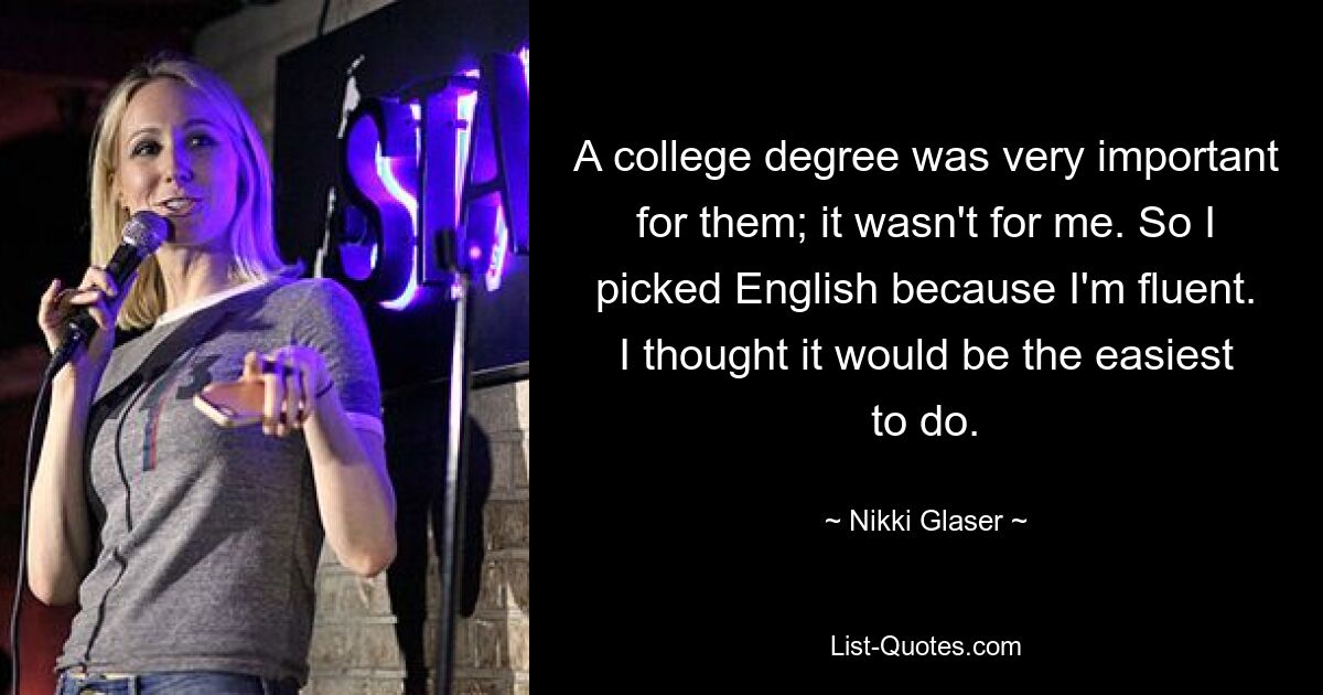 A college degree was very important for them; it wasn't for me. So I picked English because I'm fluent. I thought it would be the easiest to do. — © Nikki Glaser