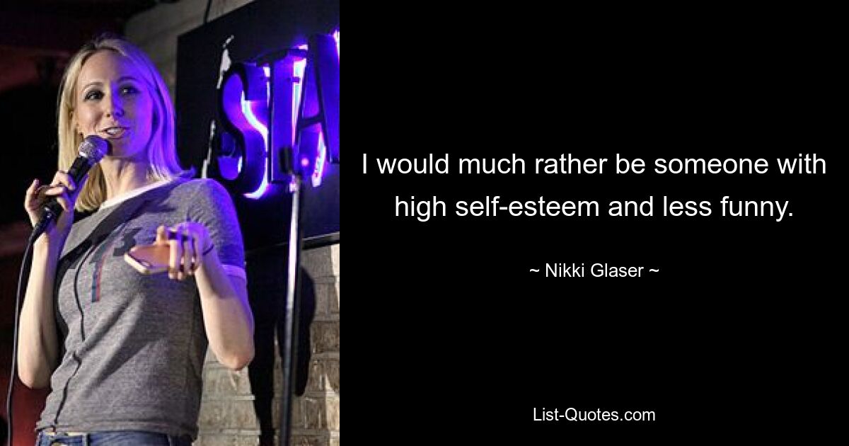 I would much rather be someone with high self-esteem and less funny. — © Nikki Glaser