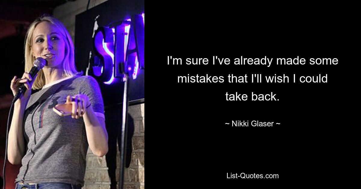 I'm sure I've already made some mistakes that I'll wish I could take back. — © Nikki Glaser