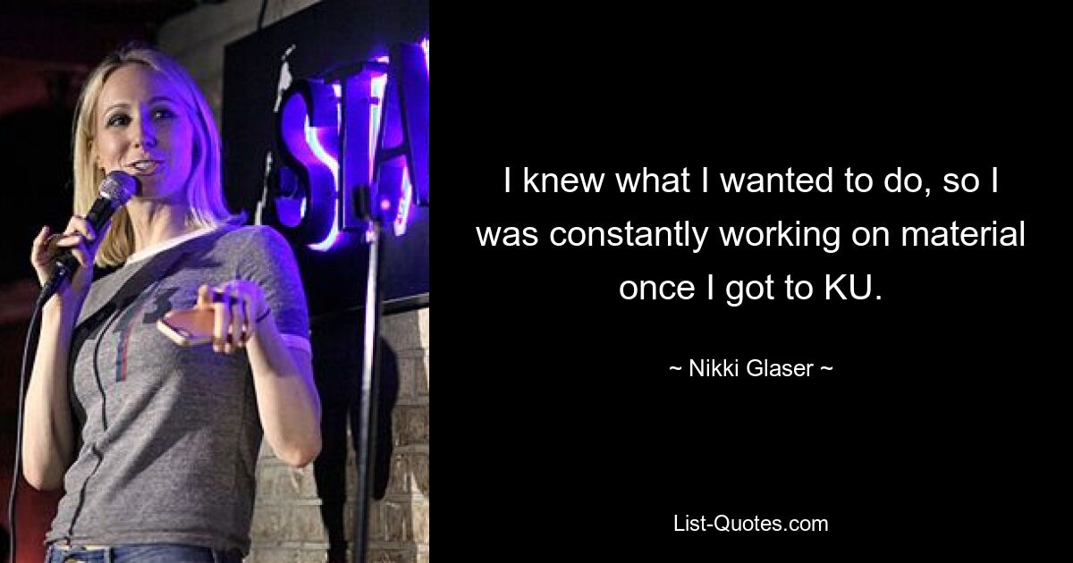 I knew what I wanted to do, so I was constantly working on material once I got to KU. — © Nikki Glaser