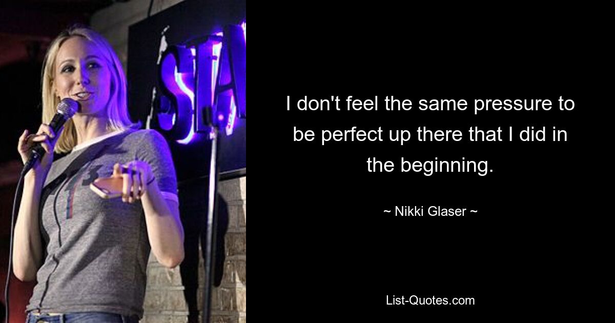 I don't feel the same pressure to be perfect up there that I did in the beginning. — © Nikki Glaser