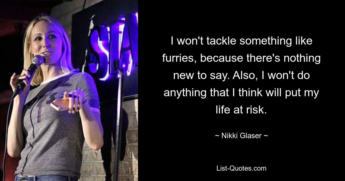 I won't tackle something like furries, because there's nothing new to say. Also, I won't do anything that I think will put my life at risk. — © Nikki Glaser