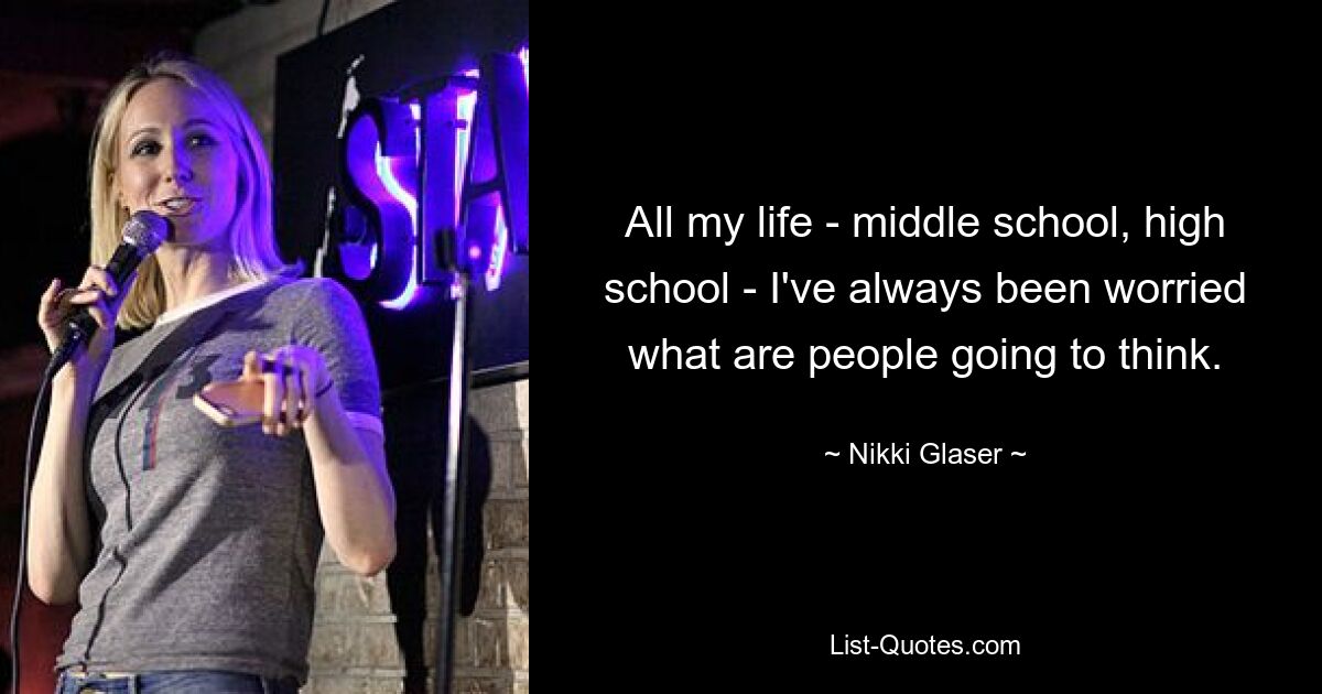 All my life - middle school, high school - I've always been worried what are people going to think. — © Nikki Glaser