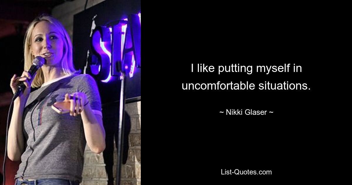 I like putting myself in uncomfortable situations. — © Nikki Glaser