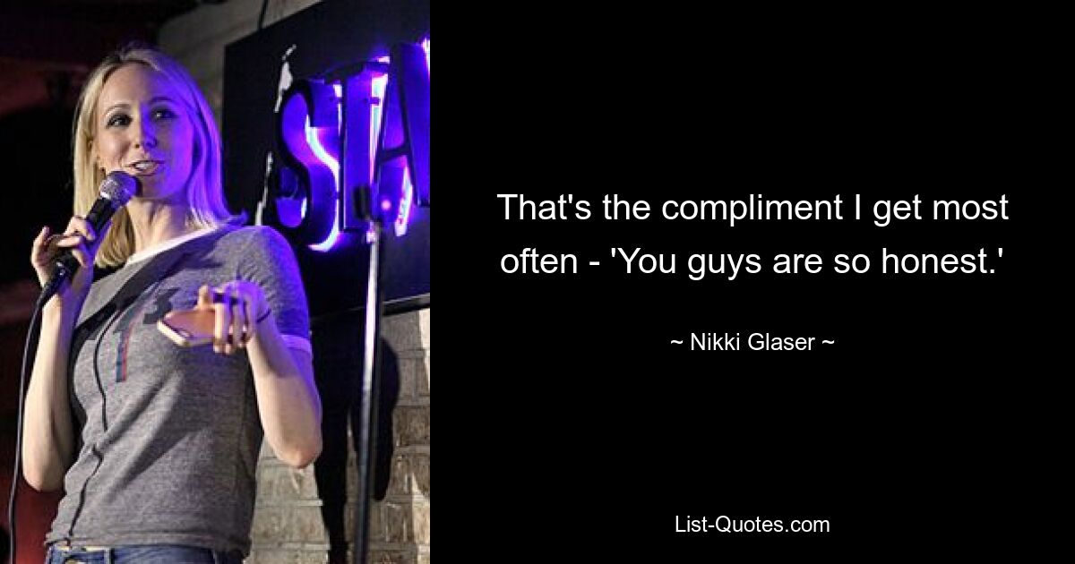 That's the compliment I get most often - 'You guys are so honest.' — © Nikki Glaser