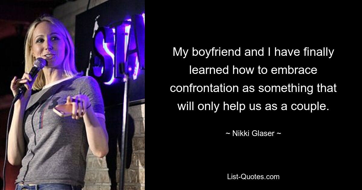 My boyfriend and I have finally learned how to embrace confrontation as something that will only help us as a couple. — © Nikki Glaser