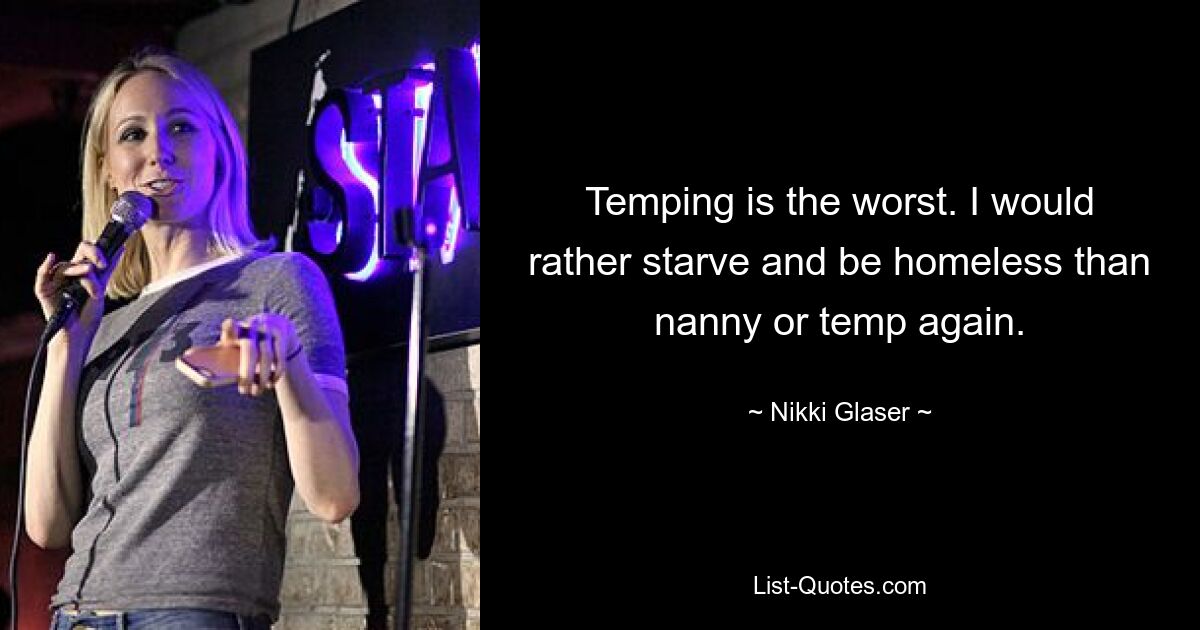 Temping is the worst. I would rather starve and be homeless than nanny or temp again. — © Nikki Glaser