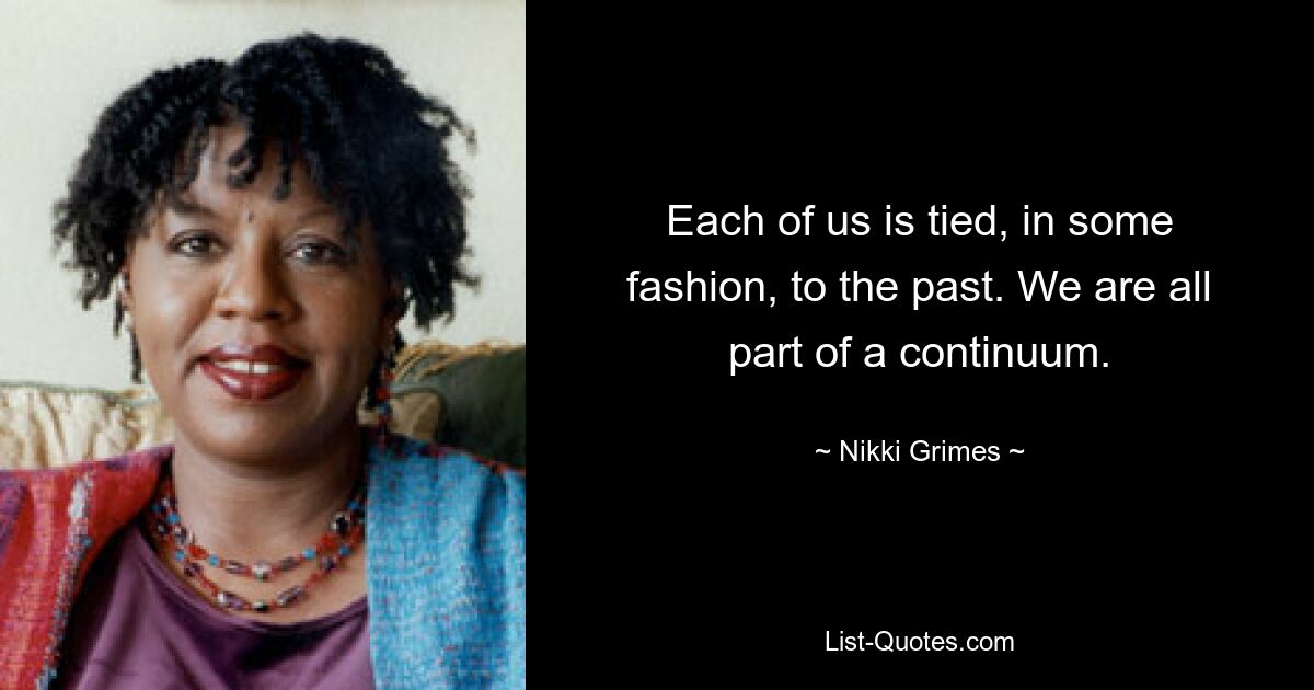 Each of us is tied, in some fashion, to the past. We are all part of a continuum. — © Nikki Grimes