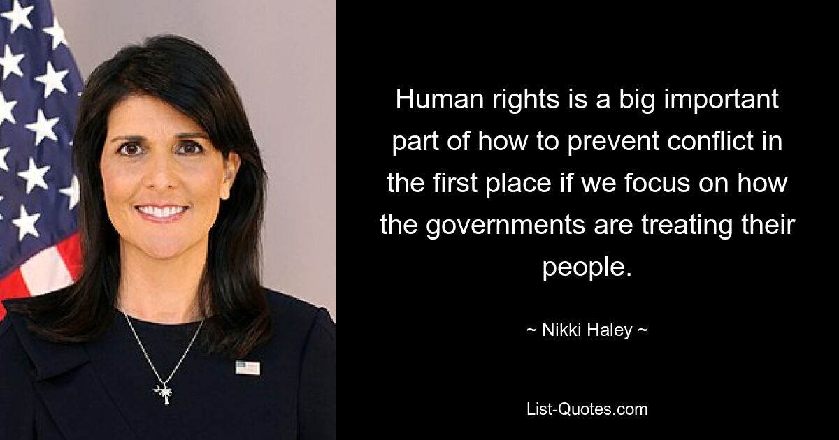 Human rights is a big important part of how to prevent conflict in the first place if we focus on how the governments are treating their people. — © Nikki Haley