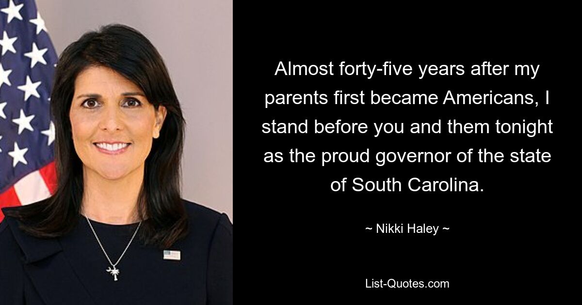 Almost forty-five years after my parents first became Americans, I stand before you and them tonight as the proud governor of the state of South Carolina. — © Nikki Haley