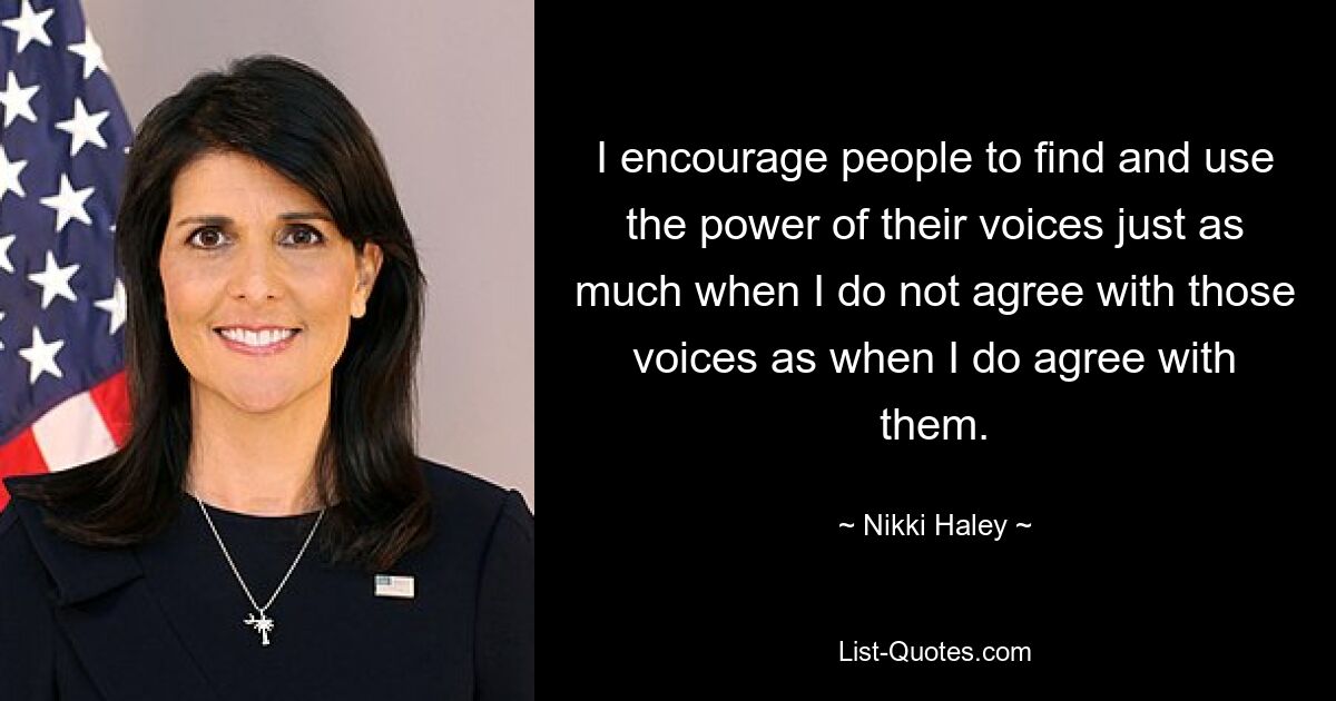 I encourage people to find and use the power of their voices just as much when I do not agree with those voices as when I do agree with them. — © Nikki Haley