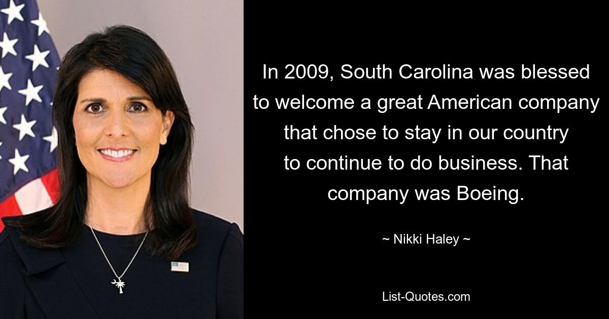 In 2009, South Carolina was blessed to welcome a great American company that chose to stay in our country to continue to do business. That company was Boeing. — © Nikki Haley