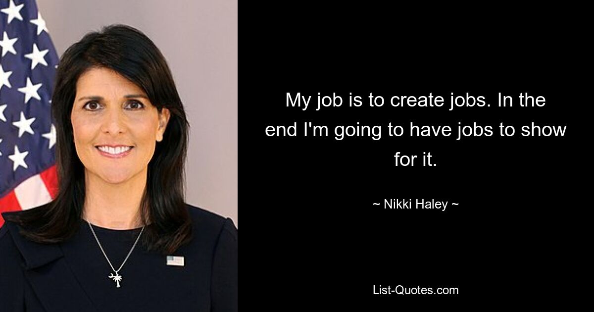 My job is to create jobs. In the end I'm going to have jobs to show for it. — © Nikki Haley