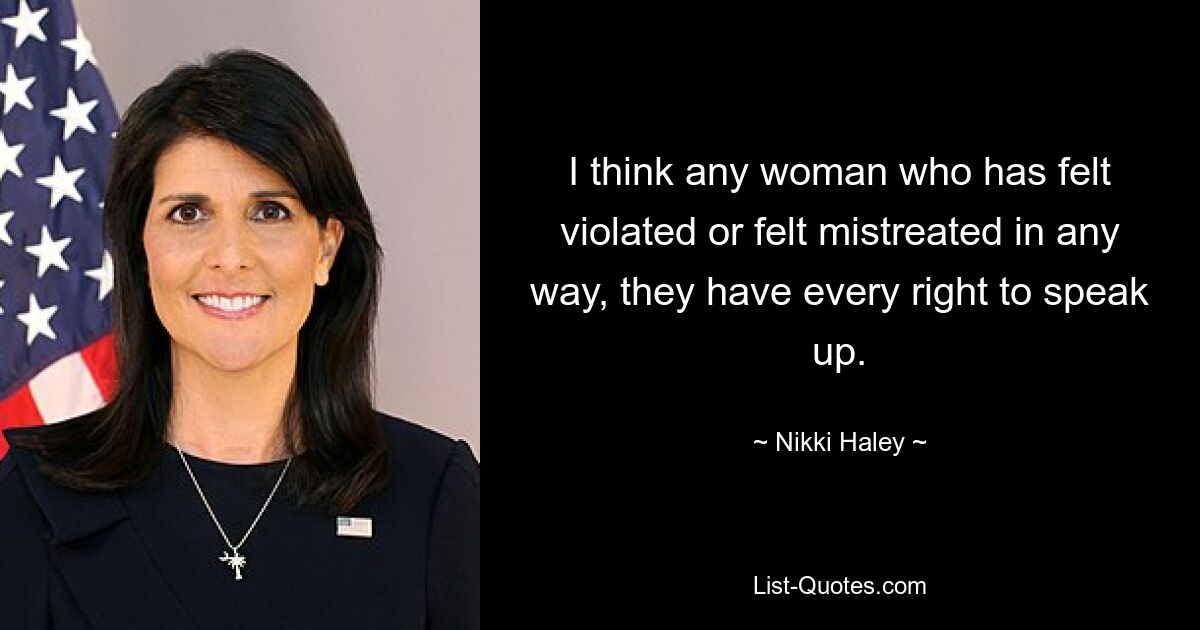 I think any woman who has felt violated or felt mistreated in any way, they have every right to speak up. — © Nikki Haley