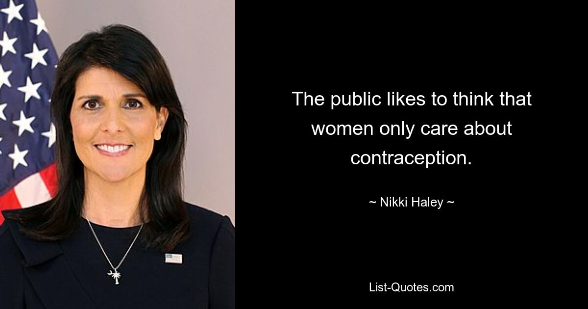 The public likes to think that women only care about contraception. — © Nikki Haley