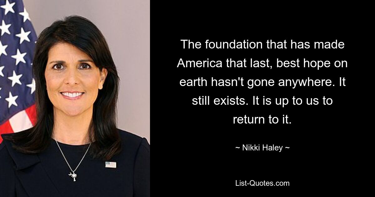 The foundation that has made America that last, best hope on earth hasn't gone anywhere. It still exists. It is up to us to return to it. — © Nikki Haley