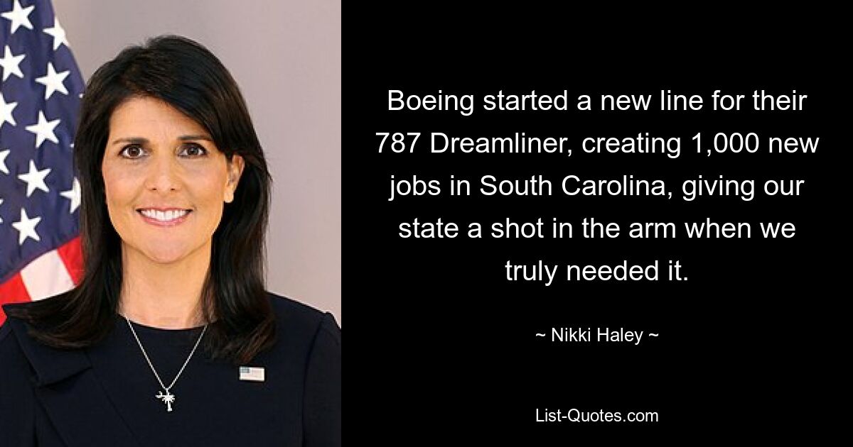 Boeing started a new line for their 787 Dreamliner, creating 1,000 new jobs in South Carolina, giving our state a shot in the arm when we truly needed it. — © Nikki Haley