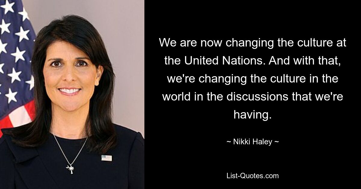 We are now changing the culture at the United Nations. And with that, we're changing the culture in the world in the discussions that we're having. — © Nikki Haley