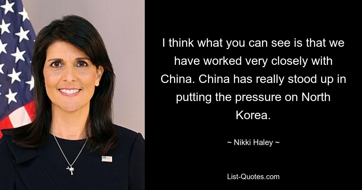 I think what you can see is that we have worked very closely with China. China has really stood up in putting the pressure on North Korea. — © Nikki Haley