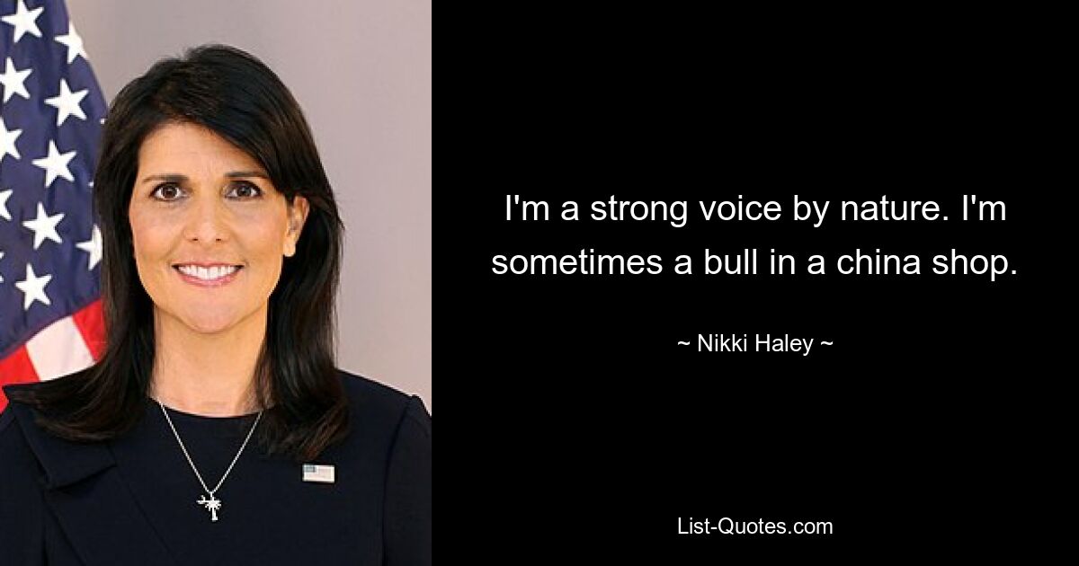 I'm a strong voice by nature. I'm sometimes a bull in a china shop. — © Nikki Haley