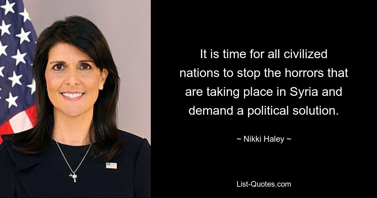 It is time for all civilized nations to stop the horrors that are taking place in Syria and demand a political solution. — © Nikki Haley