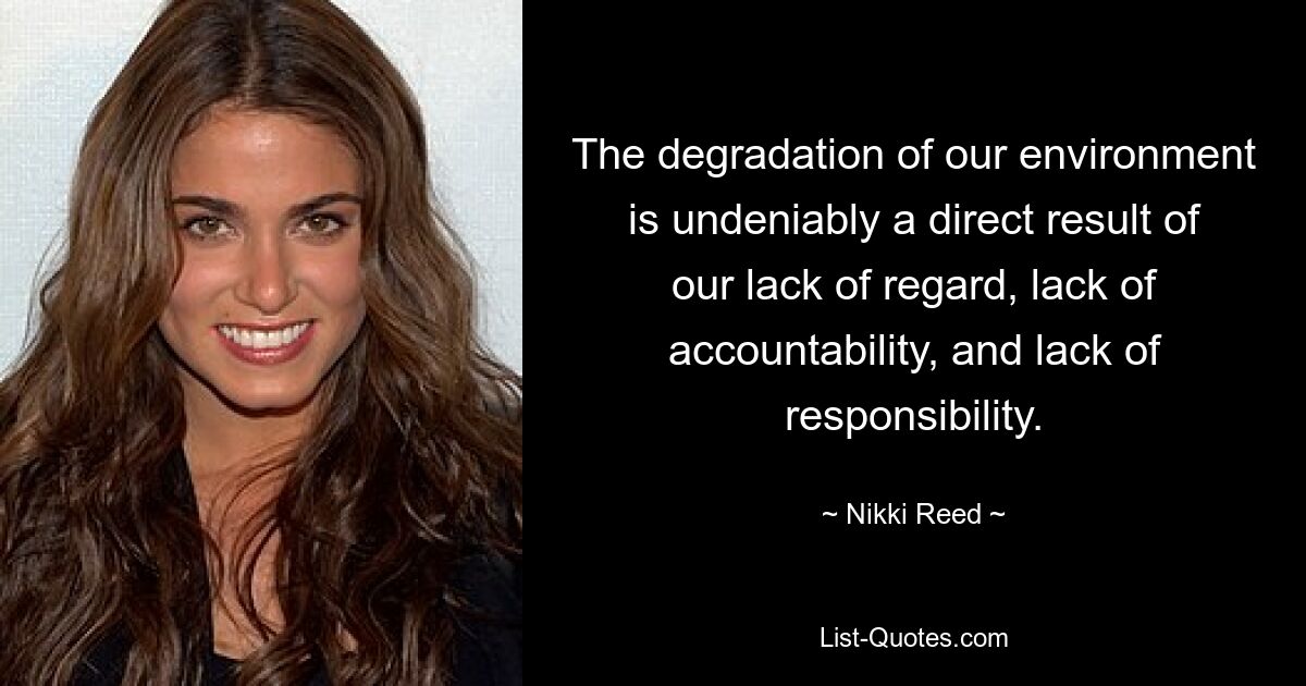 The degradation of our environment is undeniably a direct result of our lack of regard, lack of accountability, and lack of responsibility. — © Nikki Reed