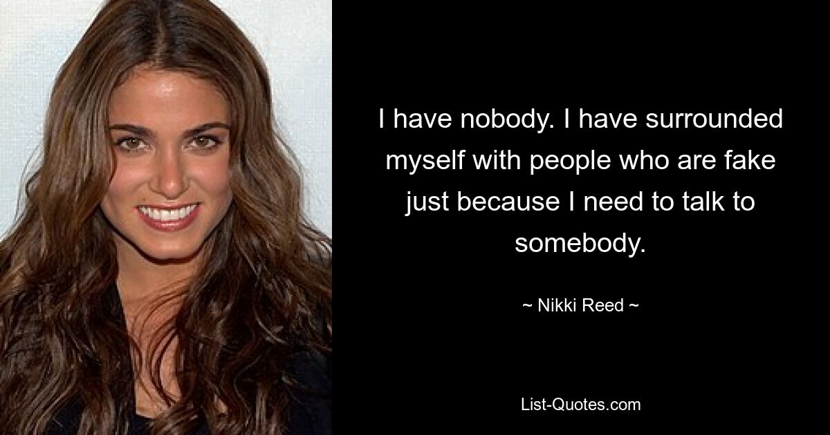 I have nobody. I have surrounded myself with people who are fake just because I need to talk to somebody. — © Nikki Reed