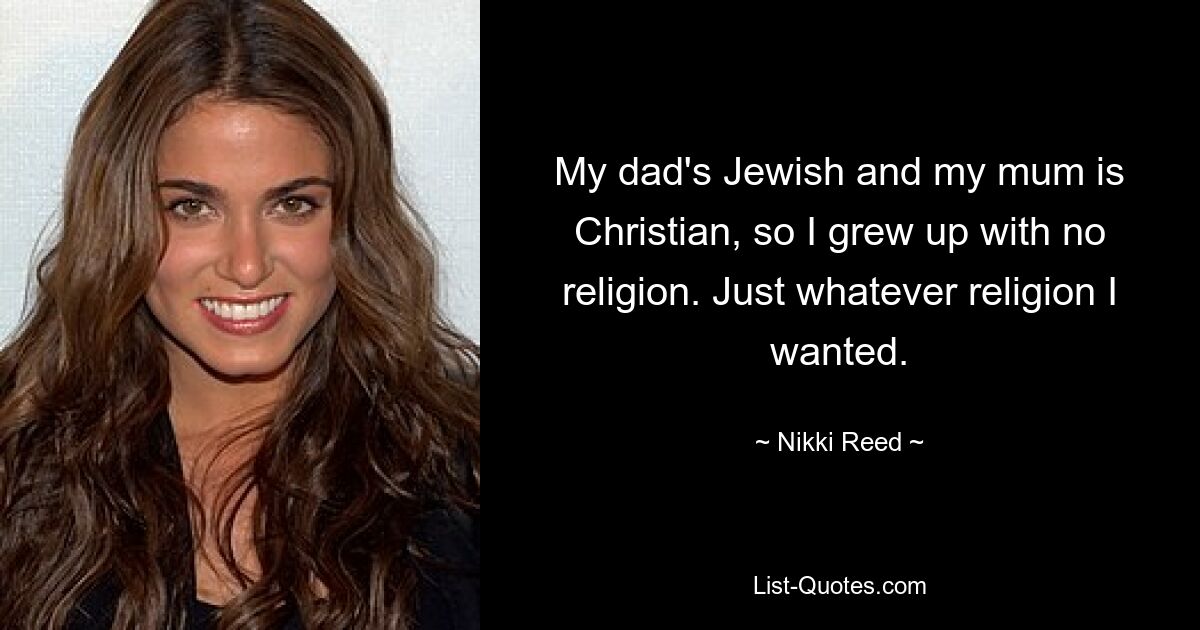 My dad's Jewish and my mum is Christian, so I grew up with no religion. Just whatever religion I wanted. — © Nikki Reed