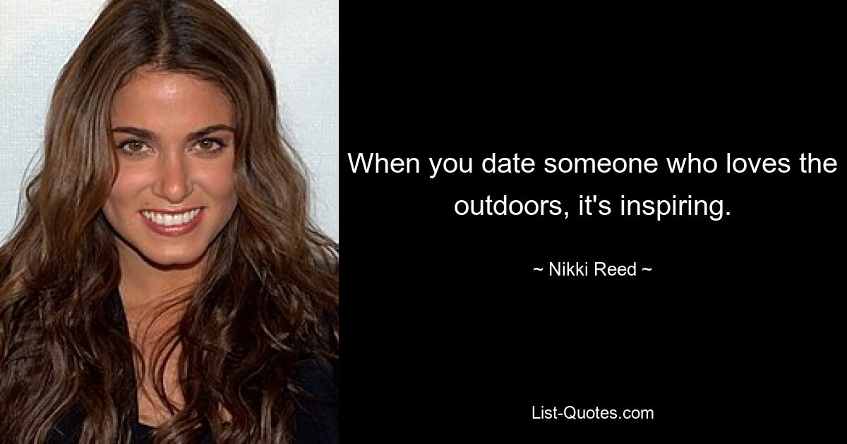 When you date someone who loves the outdoors, it's inspiring. — © Nikki Reed