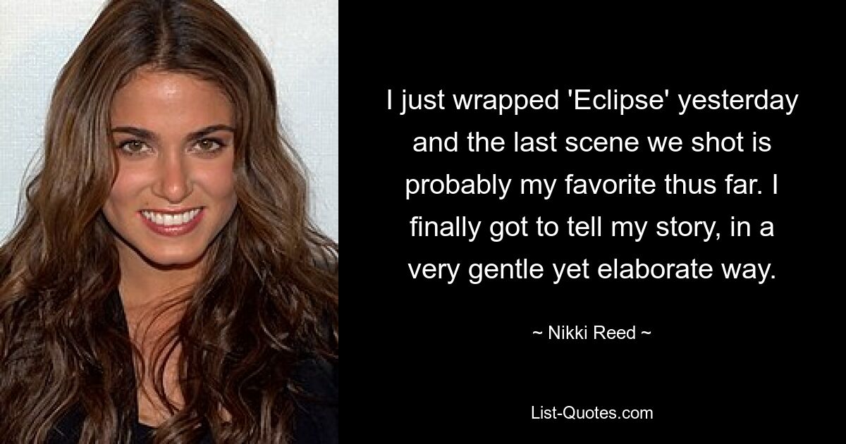 I just wrapped 'Eclipse' yesterday and the last scene we shot is probably my favorite thus far. I finally got to tell my story, in a very gentle yet elaborate way. — © Nikki Reed