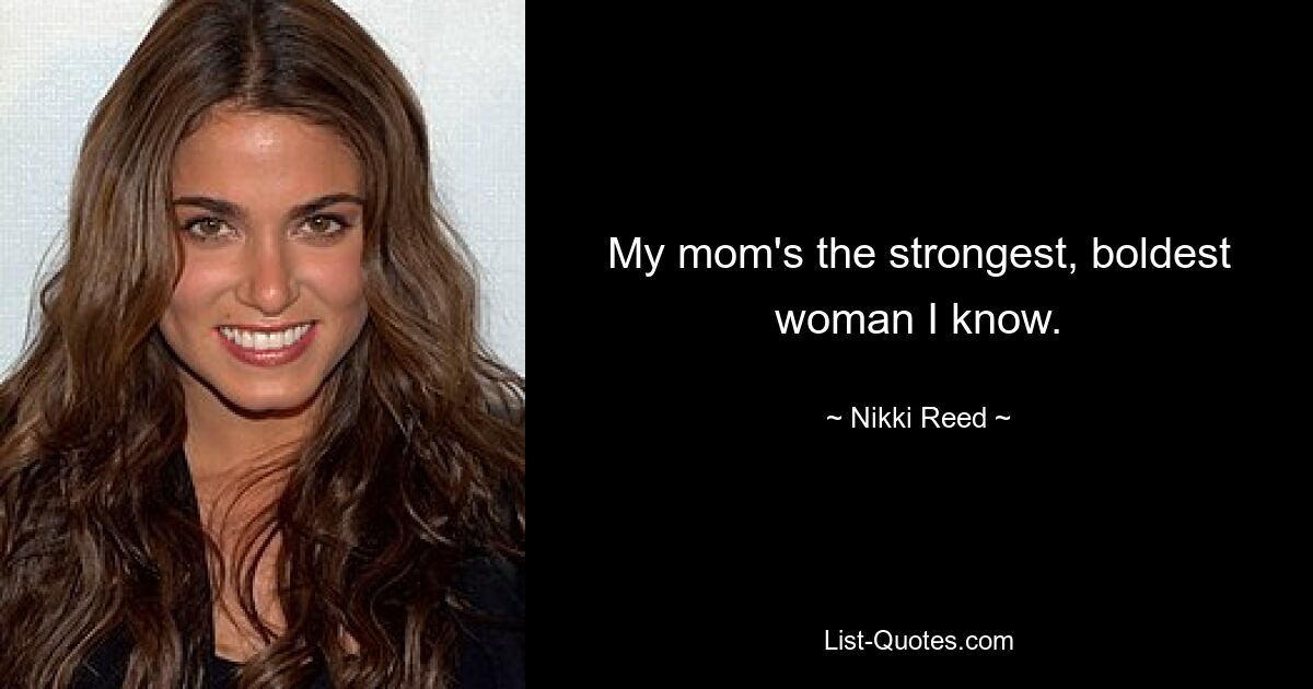 My mom's the strongest, boldest woman I know. — © Nikki Reed