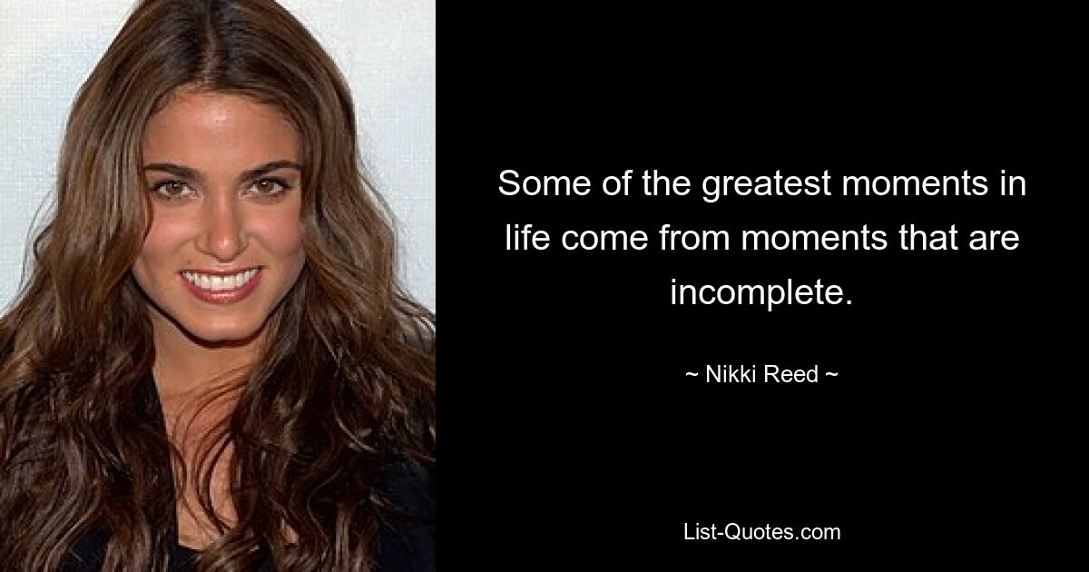 Some of the greatest moments in life come from moments that are incomplete. — © Nikki Reed