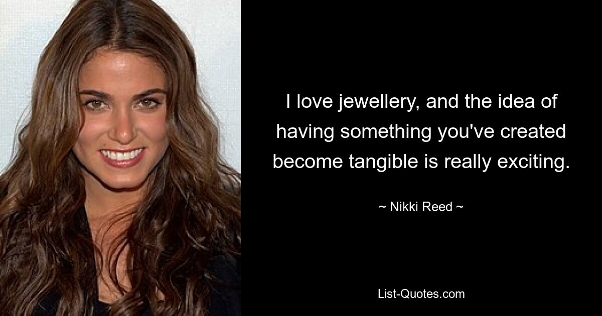 I love jewellery, and the idea of having something you've created become tangible is really exciting. — © Nikki Reed