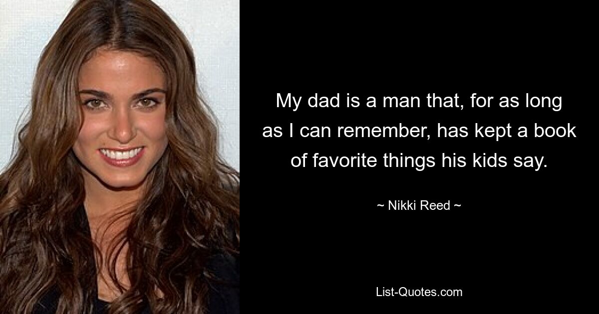 My dad is a man that, for as long as I can remember, has kept a book of favorite things his kids say. — © Nikki Reed